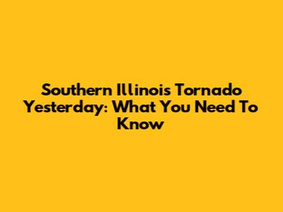 Southern Illinois Tornado Yesterday: What You Need To Know