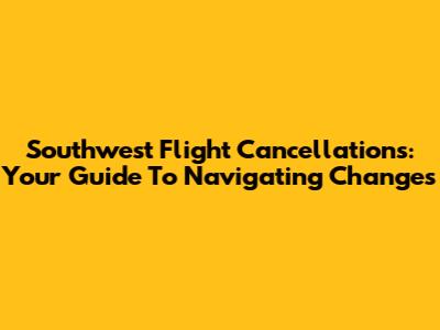 Southwest Flight Cancellations: Your Guide To Navigating Changes