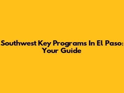 Southwest Key Programs In El Paso: Your Guide