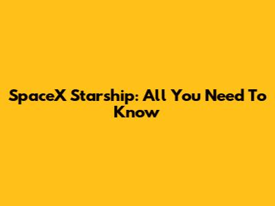 SpaceX Starship: All You Need To Know