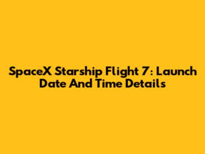 SpaceX Starship Flight 7: Launch Date And Time Details