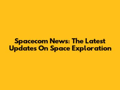 Spacecom News: The Latest Updates On Space Exploration