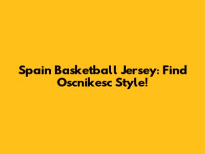 Spain Basketball Jersey: Find Oscnikesc Style!