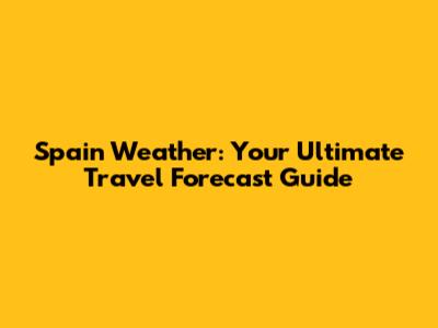 Spain Weather: Your Ultimate Travel Forecast Guide
