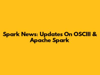 Spark News: Updates On OSCIII & Apache Spark