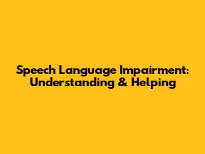 Speech Language Impairment: Understanding & Helping