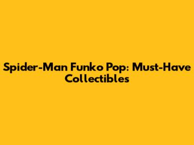 Spider-Man Funko Pop: Must-Have Collectibles