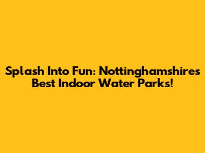 Splash Into Fun: Nottinghamshire's Best Indoor Water Parks!