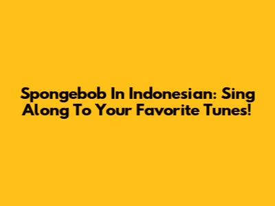 Spongebob In Indonesian: Sing Along To Your Favorite Tunes!