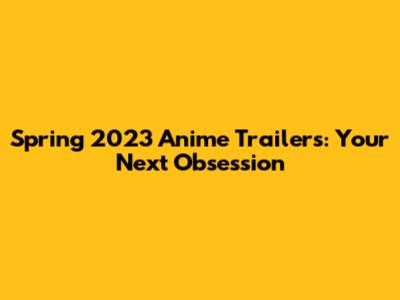 Spring 2023 Anime Trailers: Your Next Obsession