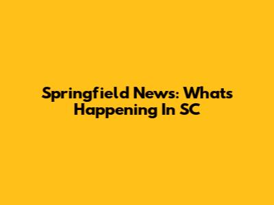 Springfield News: What's Happening In SC