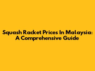 Squash Racket Prices In Malaysia: A Comprehensive Guide