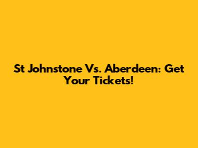 St Johnstone Vs. Aberdeen: Get Your Tickets!