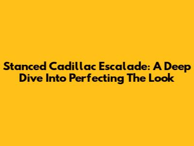 Stanced Cadillac Escalade: A Deep Dive Into Perfecting The Look