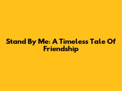 Stand By Me: A Timeless Tale Of Friendship