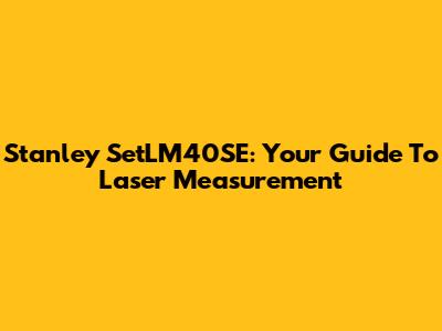 Stanley SetLM40SE: Your Guide To Laser Measurement