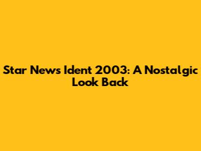 Star News Ident 2003: A Nostalgic Look Back