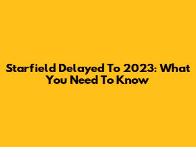 Starfield Delayed To 2023: What You Need To Know
