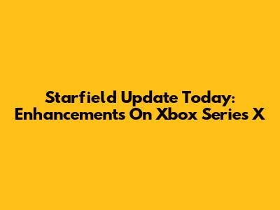 Starfield Update Today: Enhancements On Xbox Series X