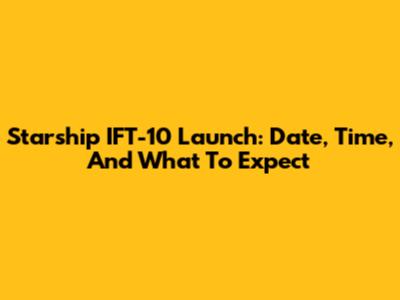 Starship IFT-10 Launch: Date, Time, And What To Expect