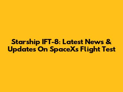 Starship IFT-8: Latest News & Updates On SpaceX's Flight Test
