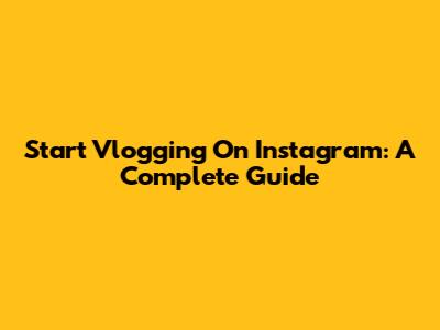 Start Vlogging On Instagram: A Complete Guide