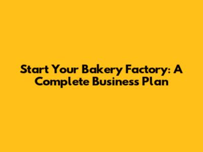 Start Your Bakery Factory: A Complete Business Plan