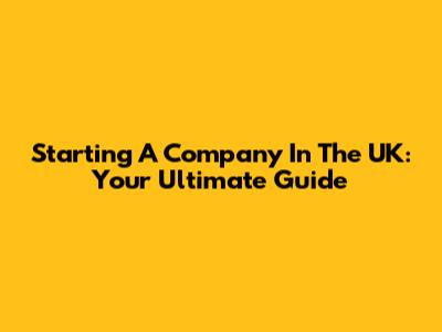 Starting A Company In The UK: Your Ultimate Guide