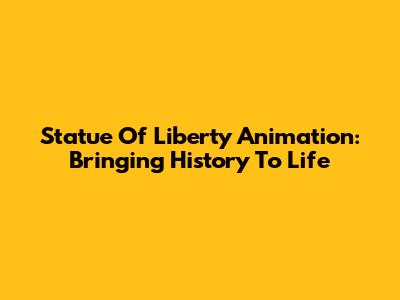 Statue Of Liberty Animation: Bringing History To Life
