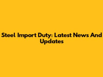 Steel Import Duty: Latest News And Updates