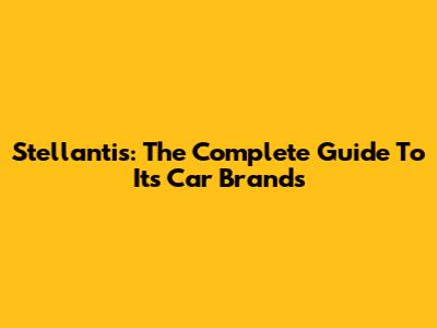Stellantis: The Complete Guide To Its Car Brands