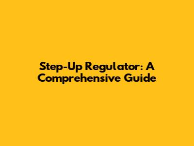 Step-Up Regulator: A Comprehensive Guide