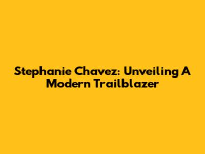Stephanie Chavez: Unveiling A Modern Trailblazer