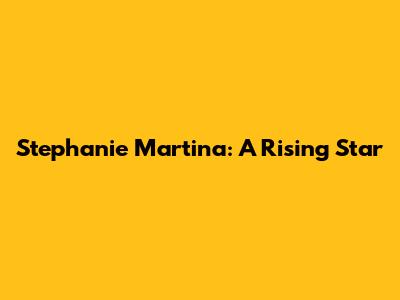 Stephanie Martina: A Rising Star