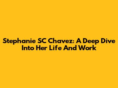 Stephanie SC Chavez: A Deep Dive Into Her Life And Work