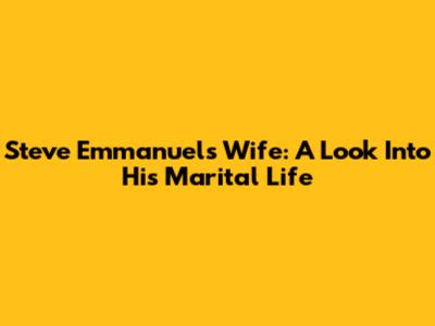 Steve Emmanuel's Wife: A Look Into His Marital Life