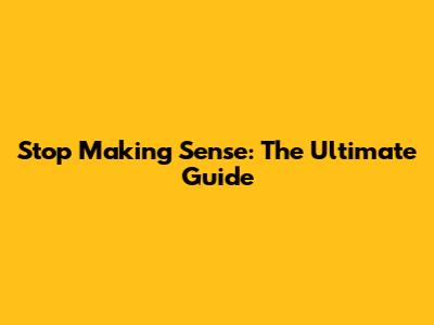 Stop Making Sense: The Ultimate Guide
