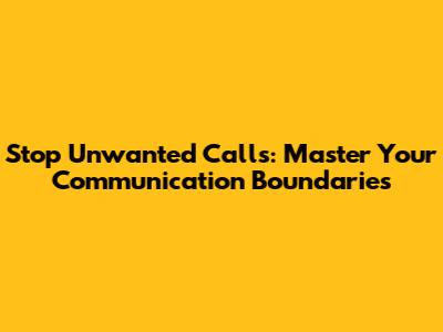 Stop Unwanted Calls: Master Your Communication Boundaries