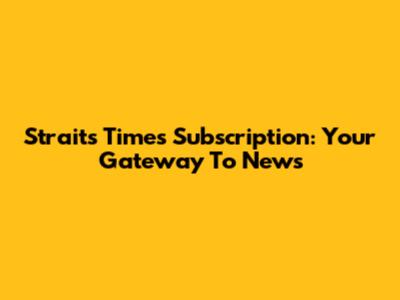 Straits Times Subscription: Your Gateway To News
