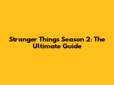Stranger Things Season 2: The Ultimate Guide