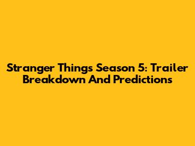 Stranger Things Season 5: Trailer Breakdown And Predictions