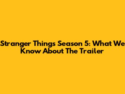 Stranger Things Season 5: What We Know About The Trailer