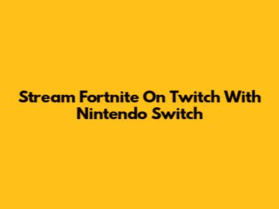 Stream Fortnite On Twitch With Nintendo Switch