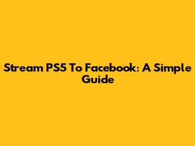 Stream PS5 To Facebook: A Simple Guide