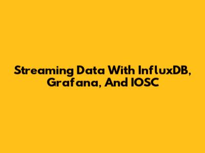 Streaming Data With InfluxDB, Grafana, And IOSC