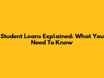 Student Loans Explained: What You Need To Know