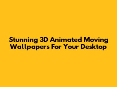 Stunning 3D Animated Moving Wallpapers For Your Desktop