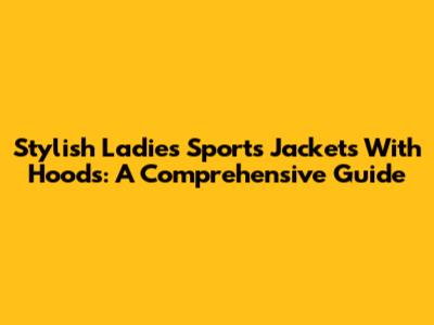 Stylish Ladies' Sports Jackets With Hoods: A Comprehensive Guide