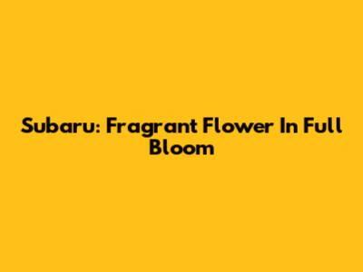 Subaru: Fragrant Flower In Full Bloom