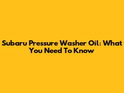 Subaru Pressure Washer Oil: What You Need To Know
